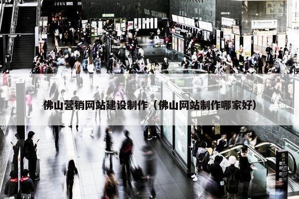 佛山营销网站建设制作（佛山网站制作哪家好）