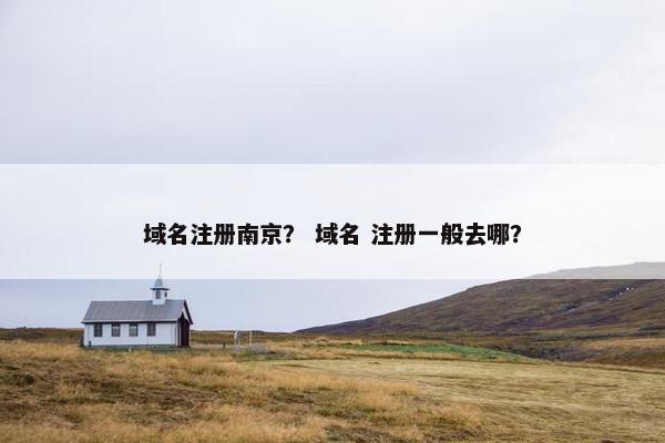 域名注册南京？ 域名 注册一般去哪？