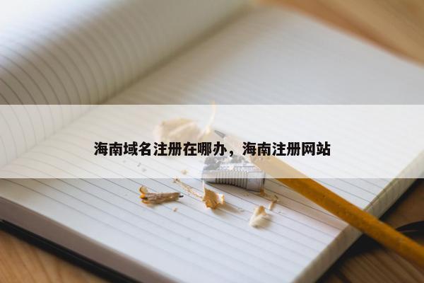 海南域名注册在哪办，海南注册网站