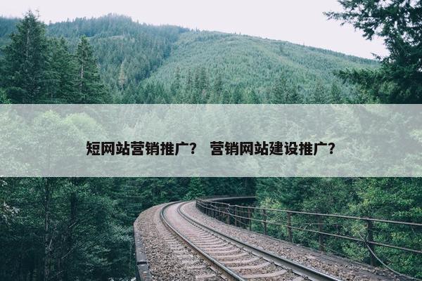 短网站营销推广？ 营销网站建设推广？