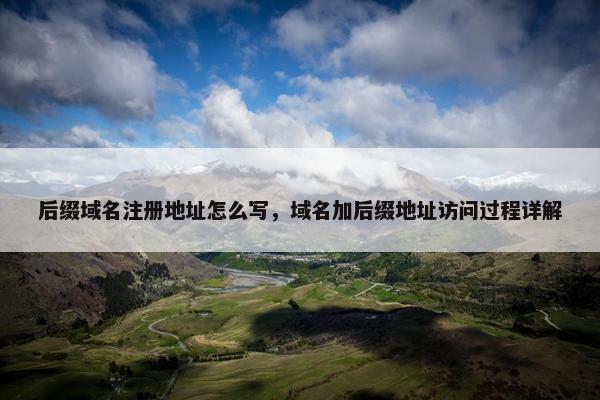 后缀域名注册地址怎么写，域名加后缀地址访问过程详解