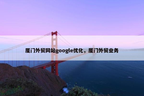 厦门外贸网站google优化，厦门外贸业务