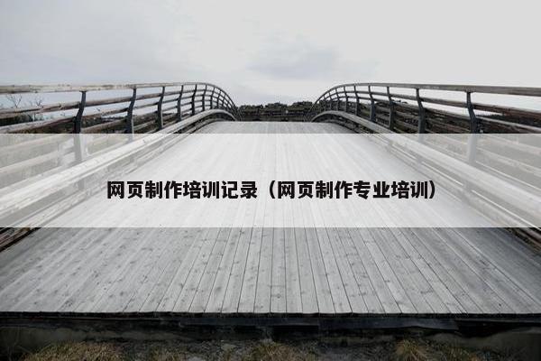 网页制作培训记录（网页制作专业培训）