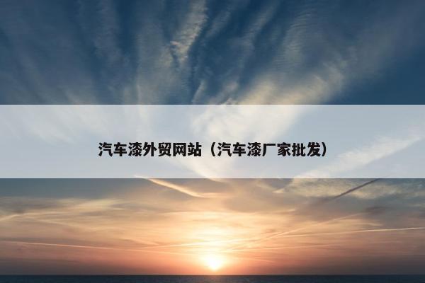 汽车漆外贸网站（汽车漆厂家批发）