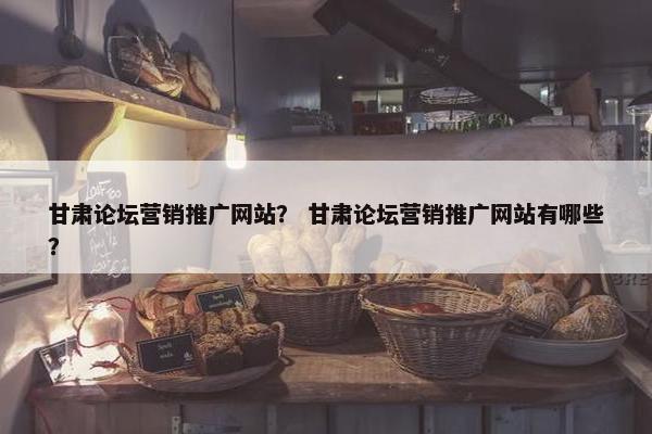 甘肃论坛营销推广网站？ 甘肃论坛营销推广网站有哪些？