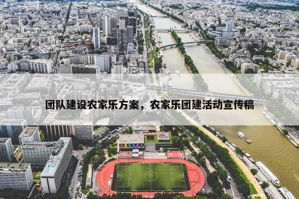 团队建设农家乐方案，农家乐团建活动宣传稿