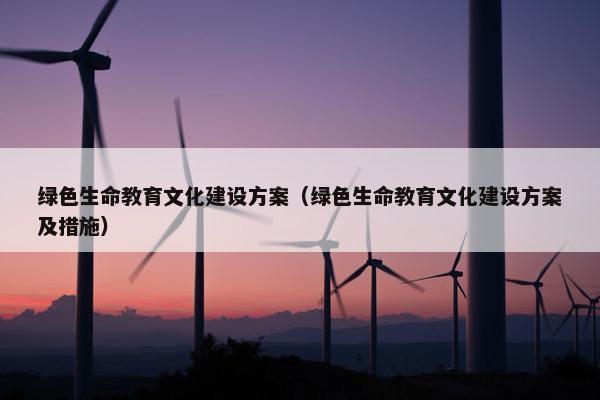绿色生命教育文化建设方案（绿色生命教育文化建设方案及措施）