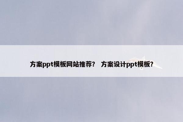 方案ppt模板网站推荐？ 方案设计ppt模板？