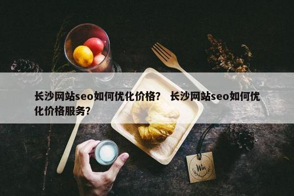 长沙网站seo如何优化价格？ 长沙网站seo如何优化价格服务？