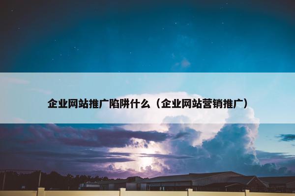 企业网站推广陷阱什么（企业网站营销推广）