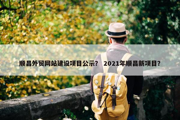 顺昌外贸网站建设项目公示？ 2021年顺昌新项目？