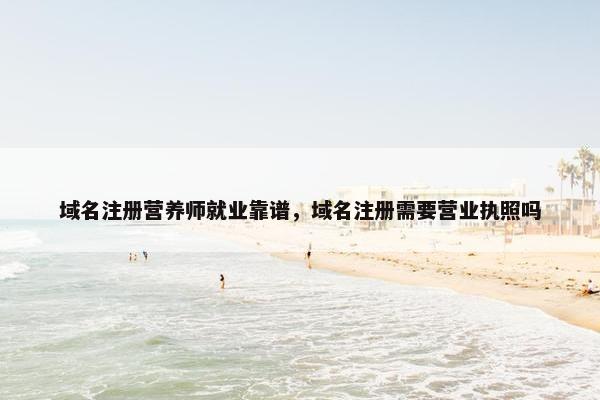 域名注册营养师就业靠谱，域名注册需要营业执照吗
