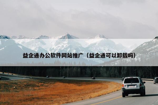 益企通办公软件网站推广（益企通可以卸载吗）