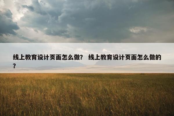线上教育设计页面怎么做？ 线上教育设计页面怎么做的？