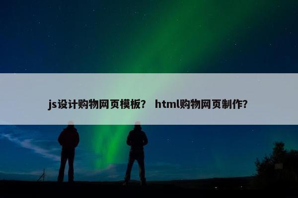 js设计购物网页模板？ html购物网页制作？