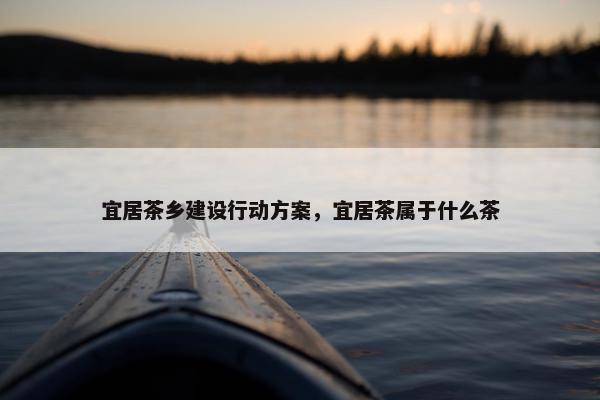 宜居茶乡建设行动方案，宜居茶属于什么茶