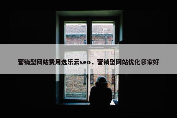 营销型网站费用选乐云seo，营销型网站优化哪家好
