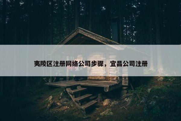夷陵区注册网络公司步骤，宜昌公司注册