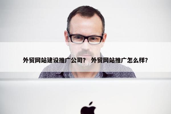 外贸网站建设推广公司？ 外贸网站推广怎么样？