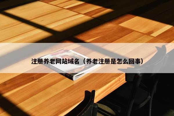 注册养老网站域名（养老注册是怎么回事）
