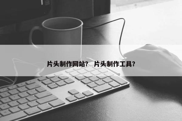 片头制作网站？ 片头制作工具？