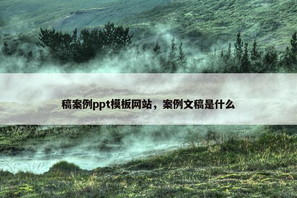 稿案例ppt模板网站，案例文稿是什么