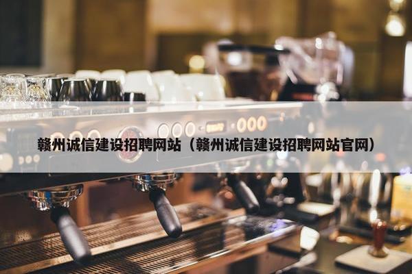 赣州诚信建设招聘网站（赣州诚信建设招聘网站官网）