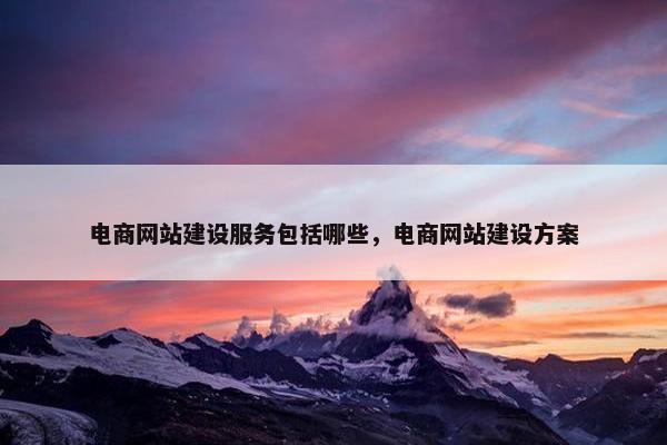 电商网站建设服务包括哪些，电商网站建设方案