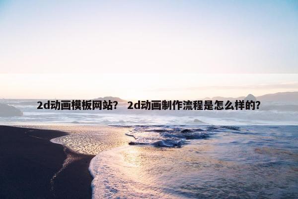 2d动画模板网站？ 2d动画制作流程是怎么样的？