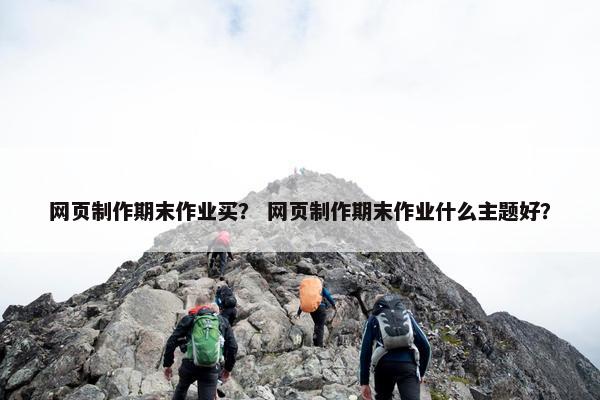 网页制作期末作业买？ 网页制作期末作业什么主题好？