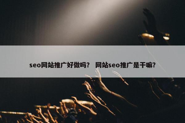 seo网站推广好做吗？ 网站seo推广是干嘛？