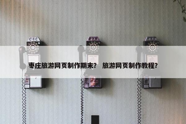枣庄旅游网页制作期末？ 旅游网页制作教程？