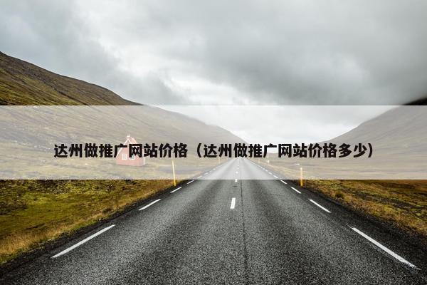 达州做推广网站价格（达州做推广网站价格多少）