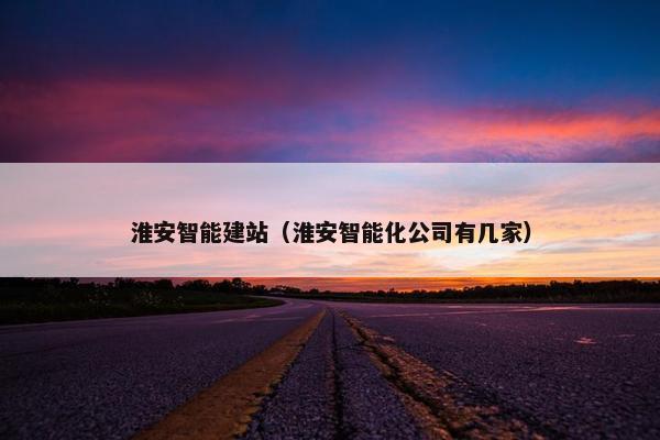 淮安智能建站（淮安智能化公司有几家）