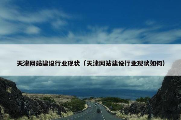 天津网站建设行业现状（天津网站建设行业现状如何）