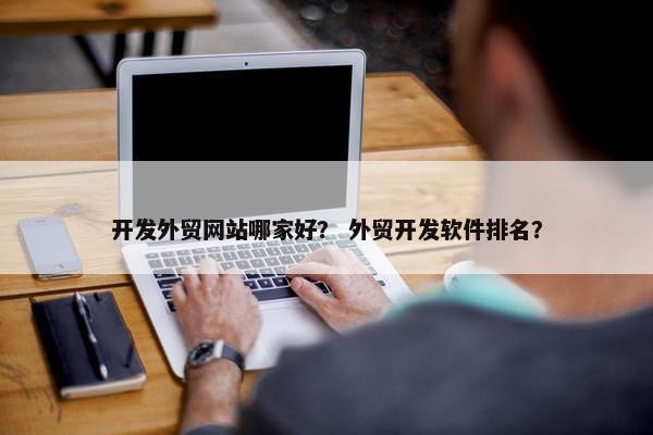 开发外贸网站哪家好？ 外贸开发软件排名？