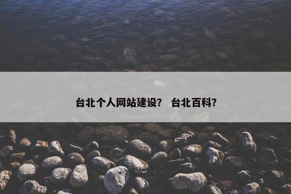 台北个人网站建设？ 台北百科？