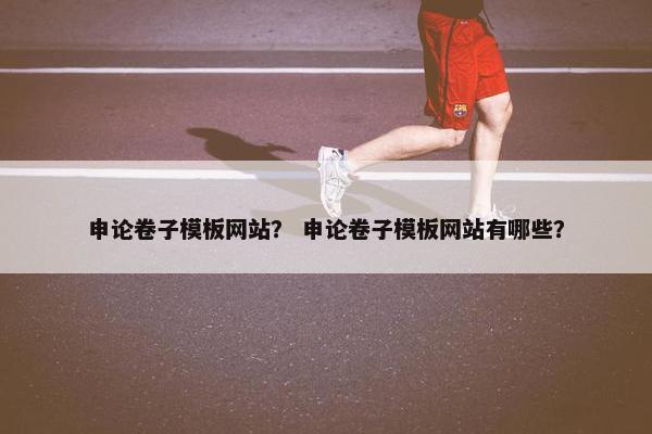 申论卷子模板网站？ 申论卷子模板网站有哪些？