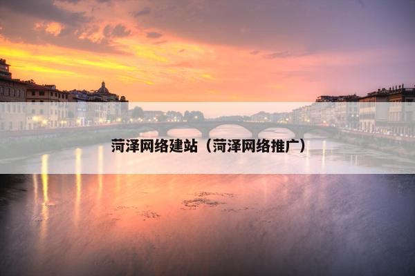 菏泽网络建站（菏泽网络推广）