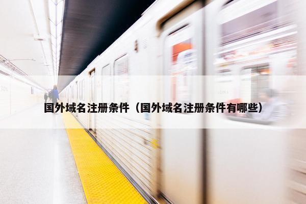 国外域名注册条件（国外域名注册条件有哪些）