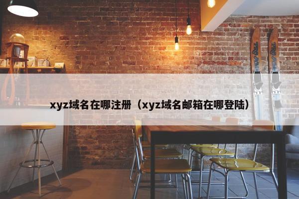xyz域名在哪注册（xyz域名邮箱在哪登陆）