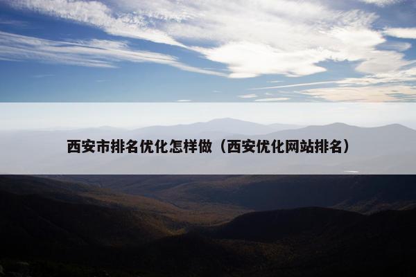 西安市排名优化怎样做（西安优化网站排名）