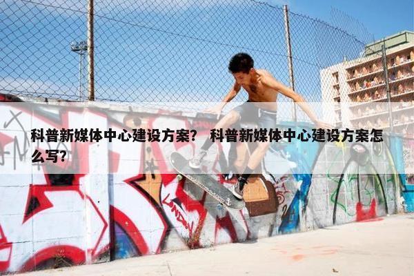 科普新媒体中心建设方案？ 科普新媒体中心建设方案怎么写？