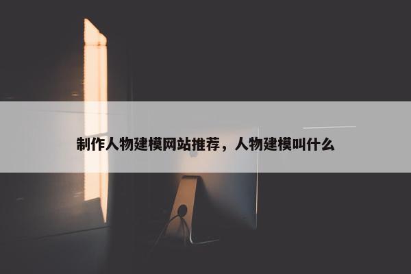 制作人物建模网站推荐，人物建模叫什么