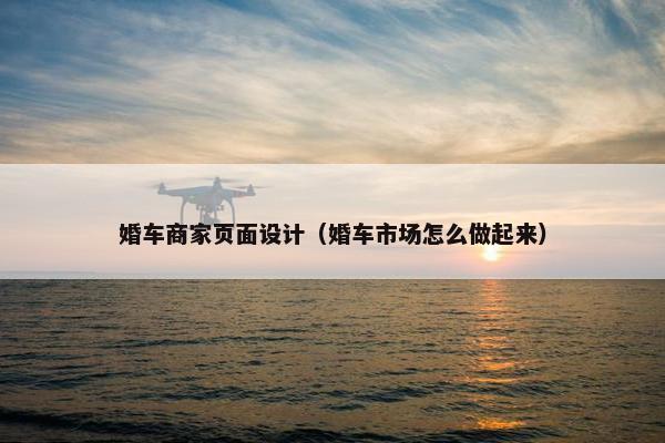 婚车商家页面设计（婚车市场怎么做起来）