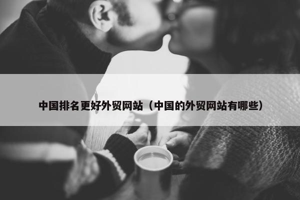 中国排名更好外贸网站（中国的外贸网站有哪些）