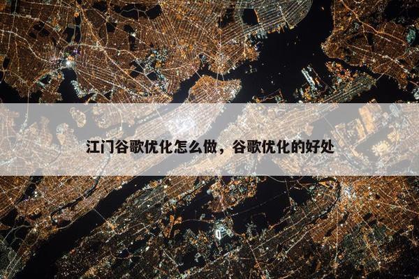 江门谷歌优化怎么做，谷歌优化的好处