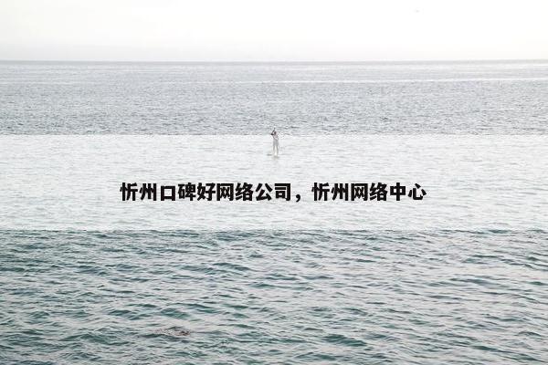忻州口碑好网络公司，忻州网络中心