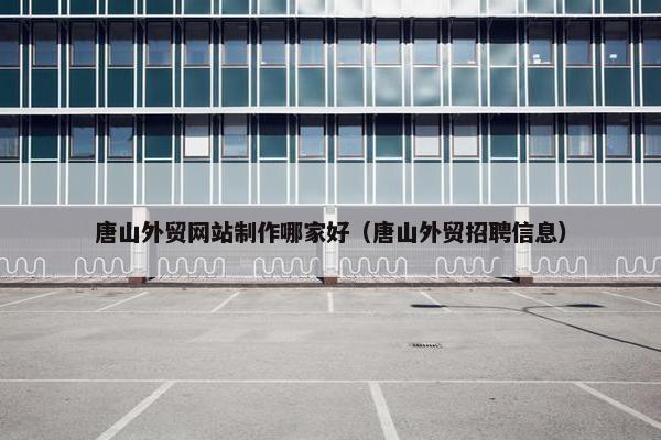 唐山外贸网站制作哪家好（唐山外贸招聘信息）