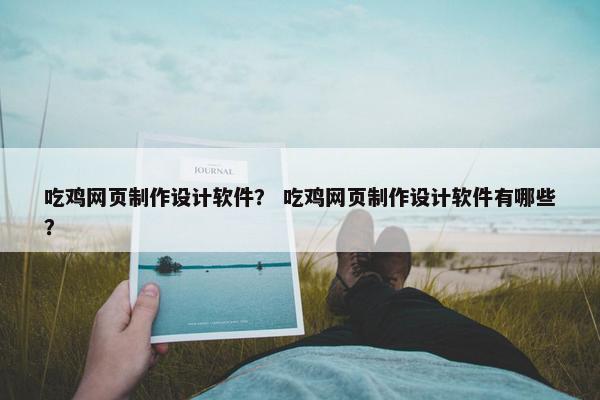 吃鸡网页制作设计软件？ 吃鸡网页制作设计软件有哪些？